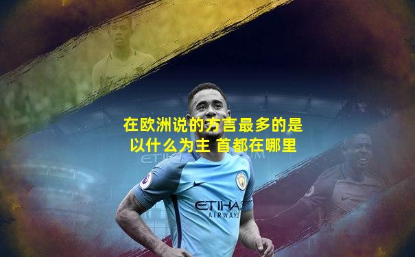 在欧洲说的方言最多的是以什么为主 首都在哪里